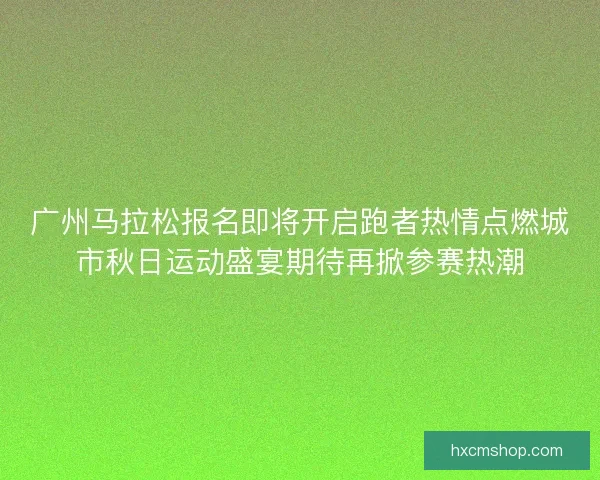 广州马拉松报名即将开启跑者热情点燃城市秋日运动盛宴期待再掀参赛热潮 广州马拉松报名即将开启跑者热情点燃城市秋日运动盛宴期待再掀参赛热潮