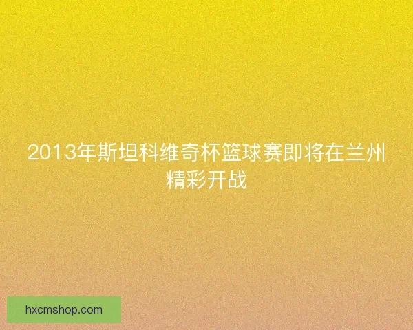 2013年斯坦科维奇杯篮球赛即将在兰州精彩开战 2013年斯坦科维奇杯篮球赛即将在兰州精彩开战