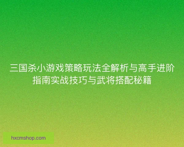 三国杀小游戏策略玩法全解析与高手进阶指南实战技巧与武将搭配秘籍 三国杀小游戏策略玩法全解析与高手进阶指南实战技巧与武将搭配秘籍