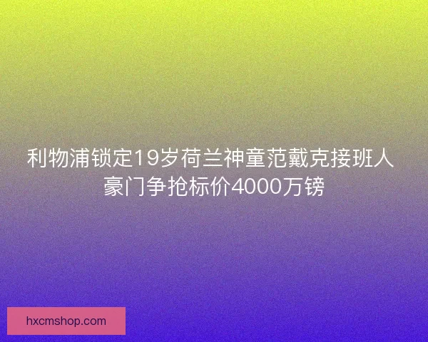 利物浦锁定19岁荷兰神童范戴克接班人 豪门争抢标价4000万镑 利物浦锁定19岁荷兰神童范戴克接班人 豪门争抢标价4000万镑
