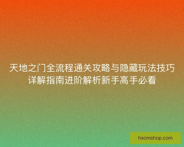 天地之门全流程通关攻略与隐藏玩法技巧详解指南进阶解析新手高手必看