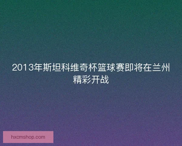 2013年斯坦科维奇杯篮球赛即将在兰州精彩开战